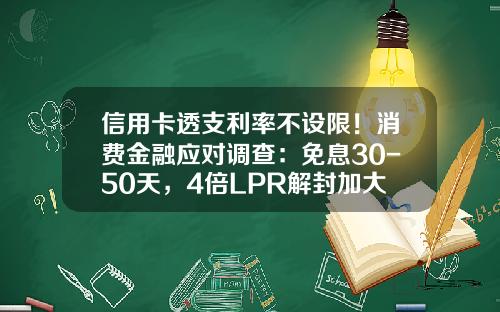 信用卡透支利率不设限！消费金融应对调查：免息30-50天，4倍LPR解封加大弹性-透支卡按揭最高能借多少