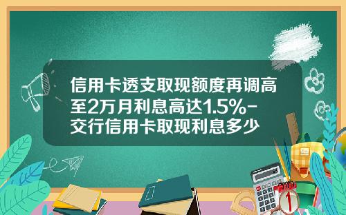 信用卡透支取现额度再调高至2万月利息高达1.5%-交行信用卡取现利息多少
