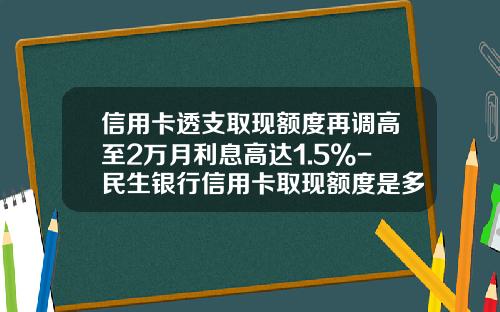 信用卡透支取现额度再调高至2万月利息高达1.5%-民生银行信用卡取现额度是多少