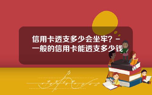信用卡透支多少会坐牢？-一般的信用卡能透支多少钱