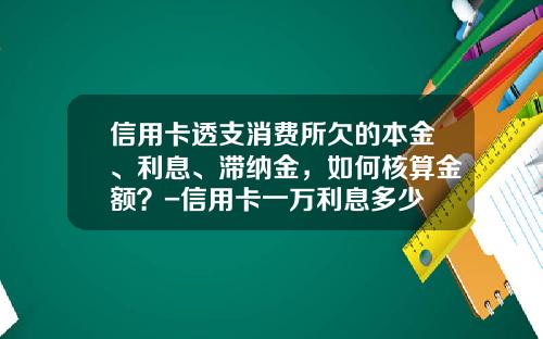 信用卡透支消费所欠的本金、利息、滞纳金，如何核算金额？-信用卡一万利息多少