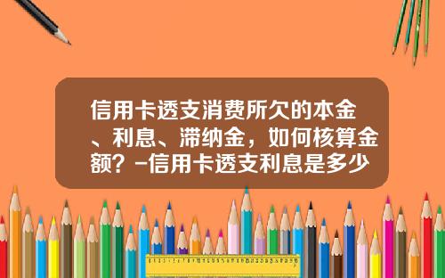 信用卡透支消费所欠的本金、利息、滞纳金，如何核算金额？-信用卡透支利息是多少