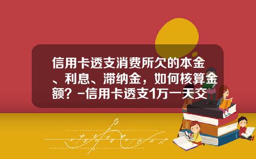 信用卡透支消费所欠的本金、利息、滞纳金，如何核算金额？-信用卡透支1万一天交多少钱