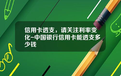 信用卡透支，请关注利率变化-中国银行信用卡能透支多少钱