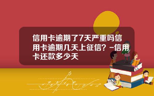 信用卡逾期了7天严重吗信用卡逾期几天上征信？-信用卡还款多少天