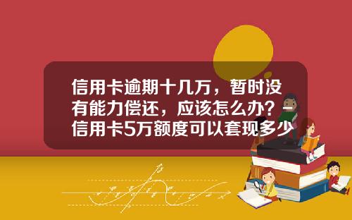 信用卡逾期十几万，暂时没有能力偿还，应该怎么办？-信用卡5万额度可以套现多少