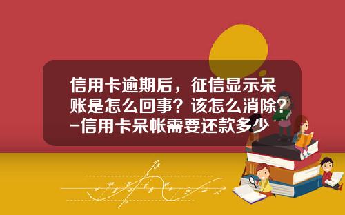 信用卡逾期后，征信显示呆账是怎么回事？该怎么消除？-信用卡呆帐需要还款多少