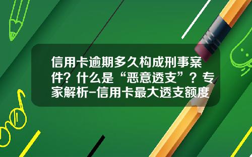 信用卡逾期多久构成刑事案件？什么是“恶意透支”？专家解析-信用卡最大透支额度是多少