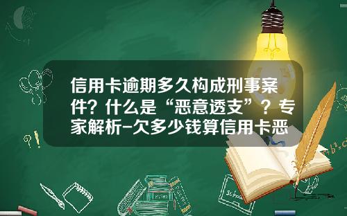 信用卡逾期多久构成刑事案件？什么是“恶意透支”？专家解析-欠多少钱算信用卡恶意透支
