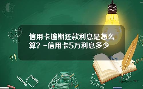 信用卡逾期还款利息是怎么算？-信用卡5万利息多少
