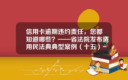 信用卡逾期违约责任，您都知道哪些？——省法院发布适用民法典典型案例（十五）-信用卡逾期还款一天滞纳金多少