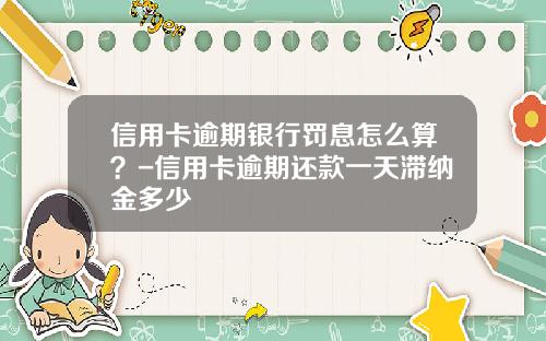 信用卡逾期银行罚息怎么算？-信用卡逾期还款一天滞纳金多少