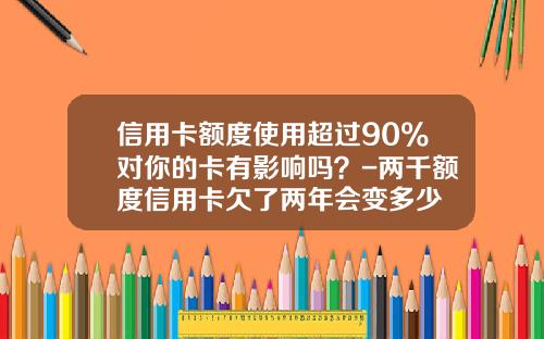 信用卡额度使用超过90%对你的卡有影响吗？-两千额度信用卡欠了两年会变多少