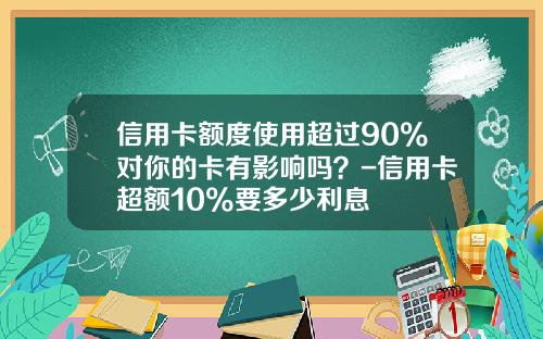 信用卡额度使用超过90%对你的卡有影响吗？-信用卡超额10%要多少利息