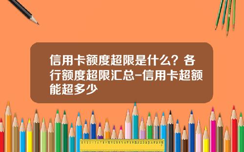 信用卡额度超限是什么？各行额度超限汇总-信用卡超额能超多少
