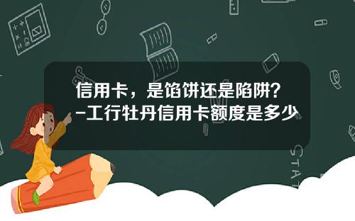 信用卡，是馅饼还是陷阱？-工行牡丹信用卡额度是多少