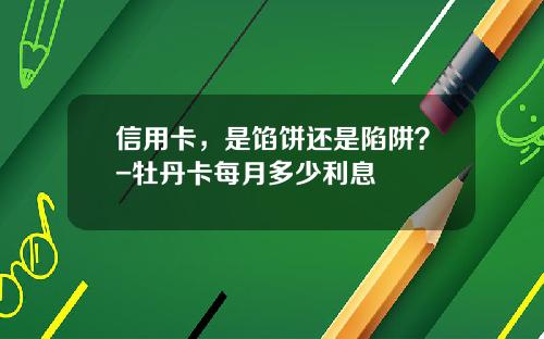 信用卡，是馅饼还是陷阱？-牡丹卡每月多少利息