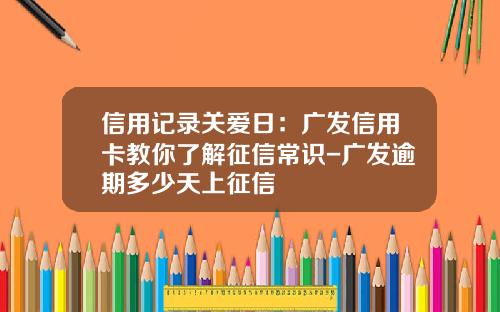 信用记录关爱日：广发信用卡教你了解征信常识-广发逾期多少天上征信
