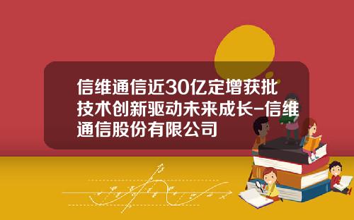 信维通信近30亿定增获批技术创新驱动未来成长-信维通信股份有限公司