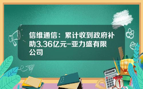 信维通信：累计收到政府补助3.36亿元-亚力盛有限公司