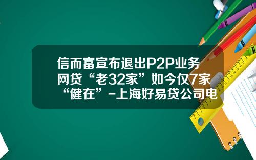 信而富宣布退出P2P业务网贷“老32家”如今仅7家“健在”-上海好易贷公司电话多少