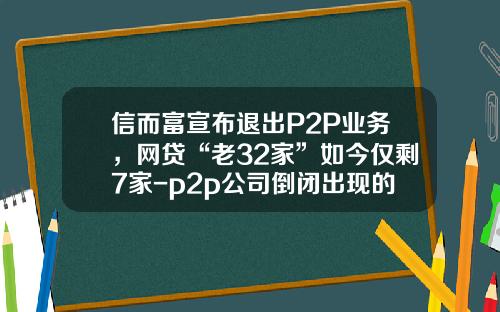 信而富宣布退出P2P业务，网贷“老32家”如今仅剩7家-p2p公司倒闭出现的时间