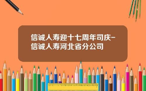 信诚人寿迎十七周年司庆-信诚人寿河北省分公司
