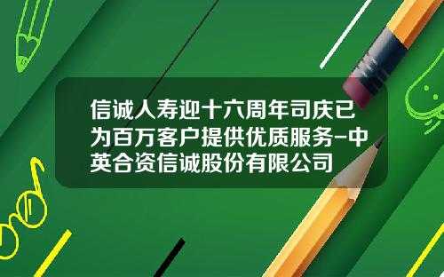 信诚人寿迎十六周年司庆已为百万客户提供优质服务-中英合资信诚股份有限公司
