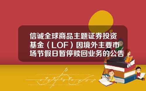 信诚全球商品主题证券投资基金（LOF）因境外主要市场节假日暂停赎回业务的公告-基金暂停赎回什么意思