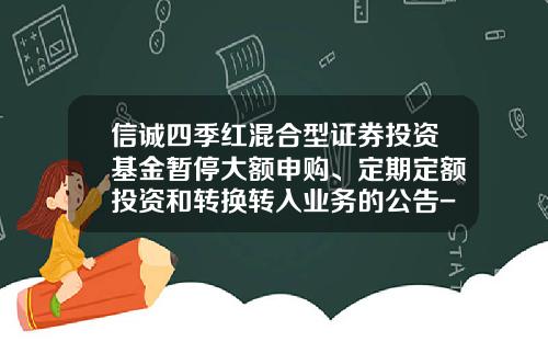 信诚四季红混合型证券投资基金暂停大额申购、定期定额投资和转换转入业务的公告-诚信四季红基金
