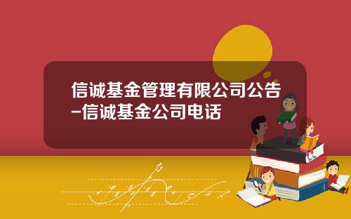 信诚基金管理有限公司公告-信诚基金公司电话