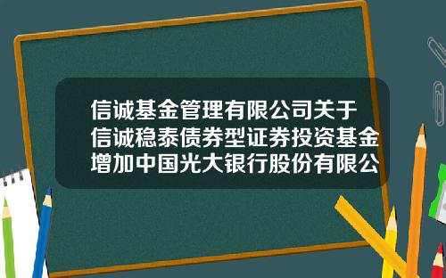 信诚基金管理有限公司关于信诚稳泰债券型证券投资基金增加中国光大银行股份有限公司为销售机构的公告-信诚基金电话
