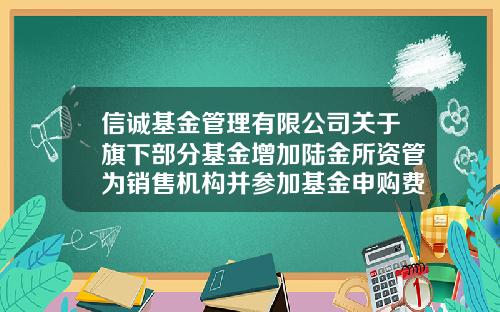 信诚基金管理有限公司关于旗下部分基金增加陆金所资管为销售机构并参加基金申购费率优惠活动的公告-信诚精萃成长基金