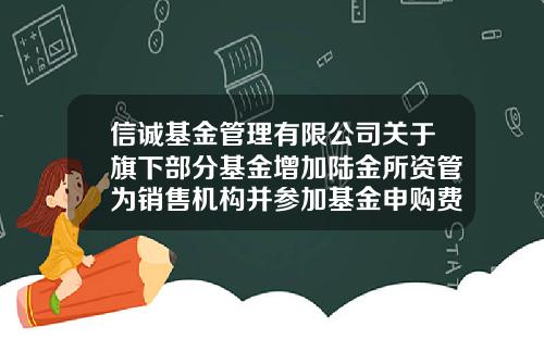 信诚基金管理有限公司关于旗下部分基金增加陆金所资管为销售机构并参加基金申购费率优惠活动的公告-550001基金
