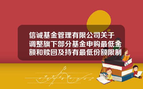 信诚基金管理有限公司关于调整旗下部分基金申购最低金额和赎回及持有最低份额限制的公告-信诚基金公司电话