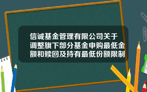 信诚基金管理有限公司关于调整旗下部分基金申购最低金额和赎回及持有最低份额限制的公告-信诚基金公司