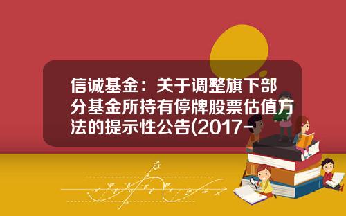 信诚基金：关于调整旗下部分基金所持有停牌股票估值方法的提示性公告(2017-09-股票基金资讯网官网