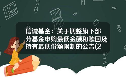 信诚基金：关于调整旗下部分基金申购最低金额和赎回及持有最低份额限制的公告(2017-08-信诚基金电话
