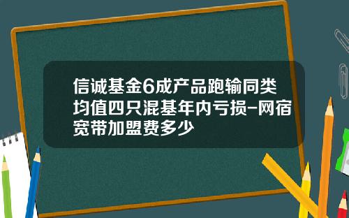 信诚基金6成产品跑输同类均值四只混基年内亏损-网宿宽带加盟费多少