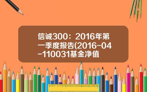 信诚300：2016年第一季度报告(2016-04-110031基金净值