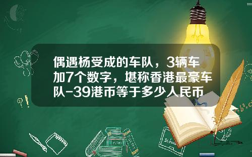 偶遇杨受成的车队，3辆车加7个数字，堪称香港最豪车队-39港币等于多少人民币【新闻】
