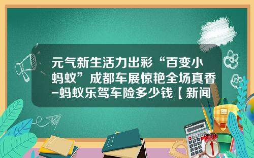 元气新生活力出彩“百变小蚂蚁”成都车展惊艳全场真香-蚂蚁乐驾车险多少钱【新闻】