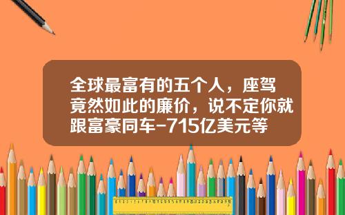 全球最富有的五个人，座驾竟然如此的廉价，说不定你就跟富豪同车-715亿美元等多少人民币【新闻】