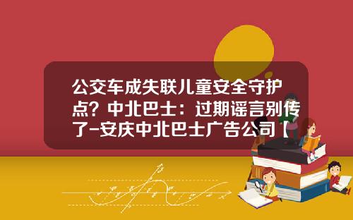 公交车成失联儿童安全守护点？中北巴士：过期谣言别传了-安庆中北巴士广告公司【新闻】.