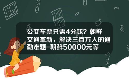 公交车票只需4分钱？朝鲜交通革新，解决三百万人的通勤难题-朝鲜50000元等于多少人民币【新闻】.