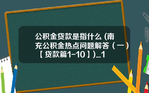 公积金贷款是指什么 (南充公积金热点问题解答（一） 【贷款篇1-10】)_1