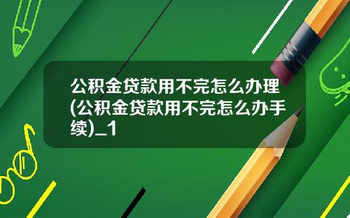 公积金贷款用不完怎么办理(公积金贷款用不完怎么办手续)_1