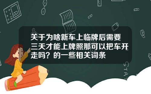 关于为啥新车上临牌后需要三天才能上牌照那可以把车开走吗？的一些相关词条