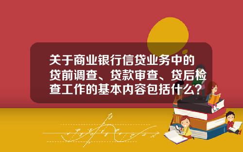 关于商业银行信贷业务中的贷前调查、贷款审查、贷后检查工作的基本内容包括什么？的一些信息_1