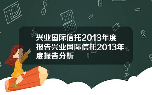 兴业国际信托2013年度报告兴业国际信托2013年度报告分析
